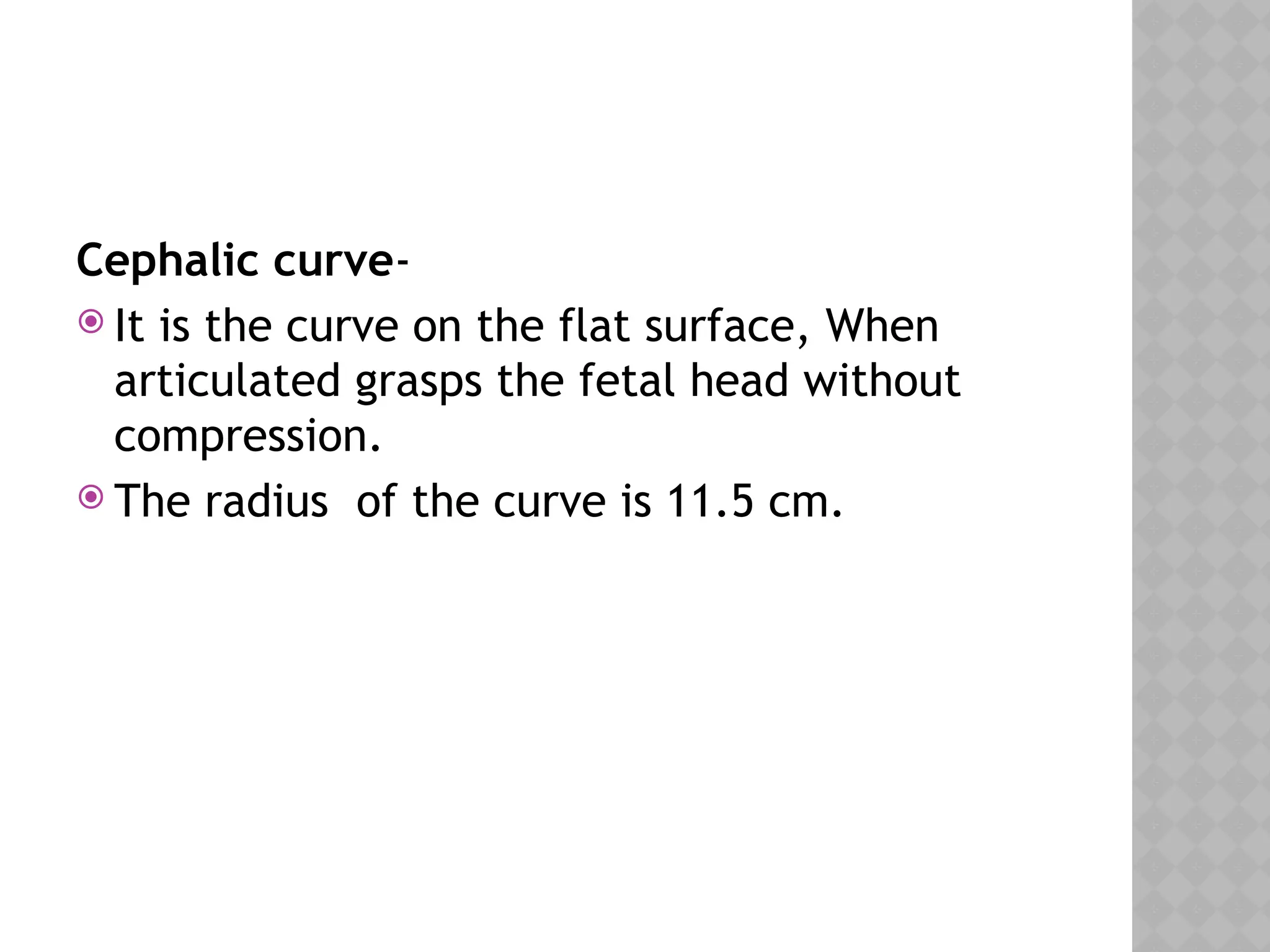 Cephalic curve-
 It is the curve on the flat surface, When
articulated grasps the fetal head without
compression.
 The radius of the curve is 11.5 cm.
 