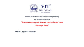 School of Electrical and Electronic Engineering
VIT Bhopal University
“Advancement of Microwave energy based tools
:Foreceps Type”
Abhay Dnyandeo Pawar
 
