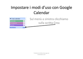 Impostare i modi d’uso con Google
             Calendar
          Sul menù a sinistra clicchiamo
                sulla scritta Crea




             Prodotto da Andrea Baccega per
                    Androidiani.com
 