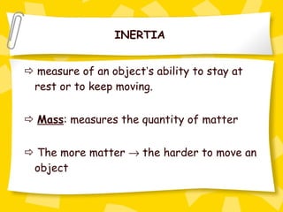 INERTIA      measure of an object ’ s ability to stay at rest or to keep moving.    Mass : measures the quantity of matter      The more matter    the harder to move an object   