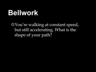 Bellwork  You’re walking at constant speed, but still accelerating. What is the shape of your path?  