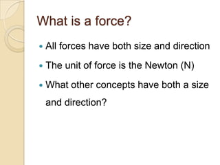 What is a force?
   All forces have both size and direction
   The unit of force is the Newton (N)
   What other concepts have both a size
    and direction?
 