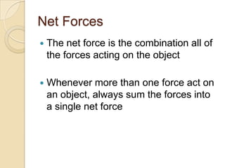 Net Forces
   The net force is the combination all of
    the forces acting on the object

   Whenever more than one force act on
    an object, always sum the forces into
    a single net force
 