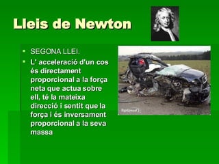 Lleis  de Newton  SEGONA LLEI. L' acceleració d'un cos és directament proporcional a la força neta que actua sobre ell, té la mateixa direcció i sentit que la força i és inversament proporcional a la seva massa   