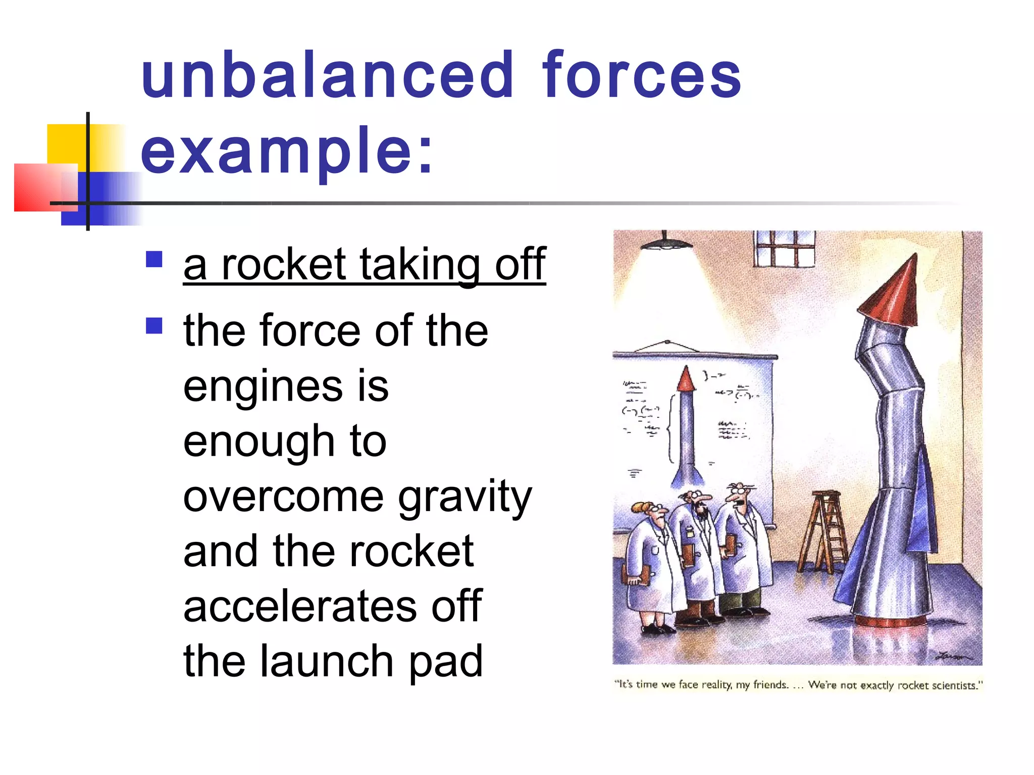 unbalanced forces
example: 
   a rocket taking off
   the force of the
    engines is
    enough to
    overcome gravity
    and the rocket
    accelerates off
    the launch pad
 