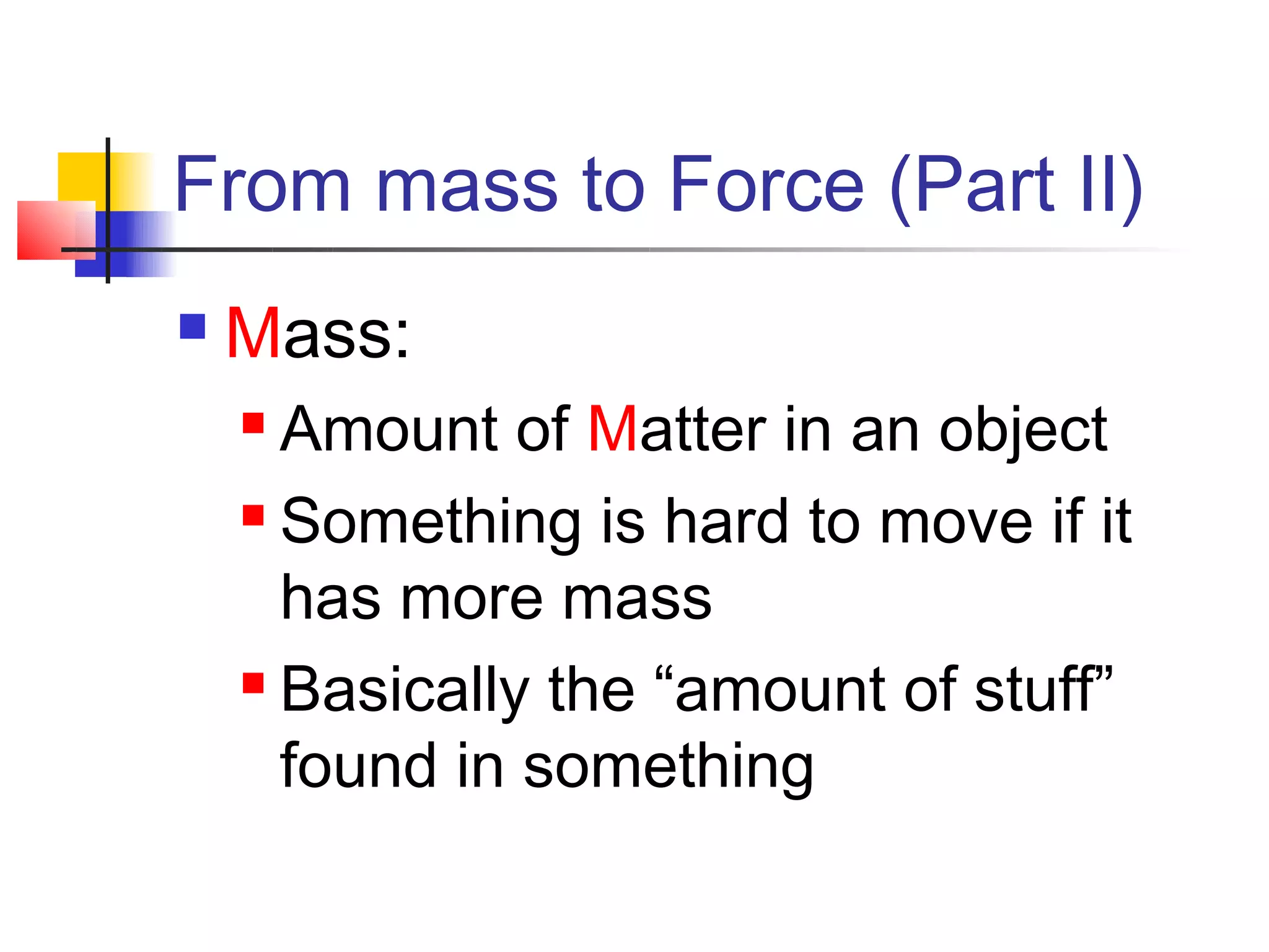 From mass to Force (Part II)
   Mass:
     Amount of Matter in an object
     Something is hard to move if it

      has more mass
     Basically the “amount of stuff”

      found in something
 