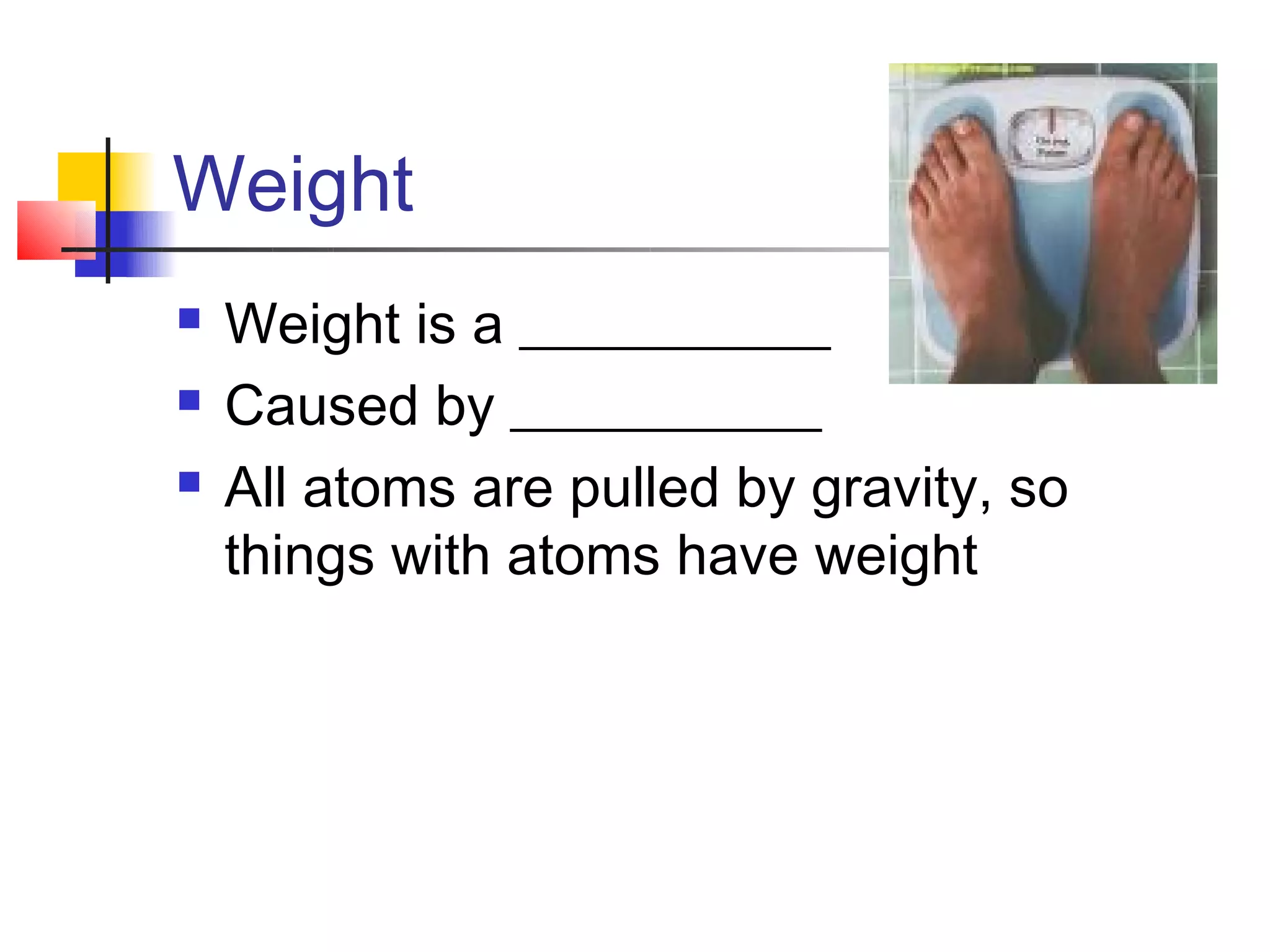 Weight
   Weight is a ___________
   Caused by ___________
   All atoms are pulled by gravity, so
    things with atoms have weight
 