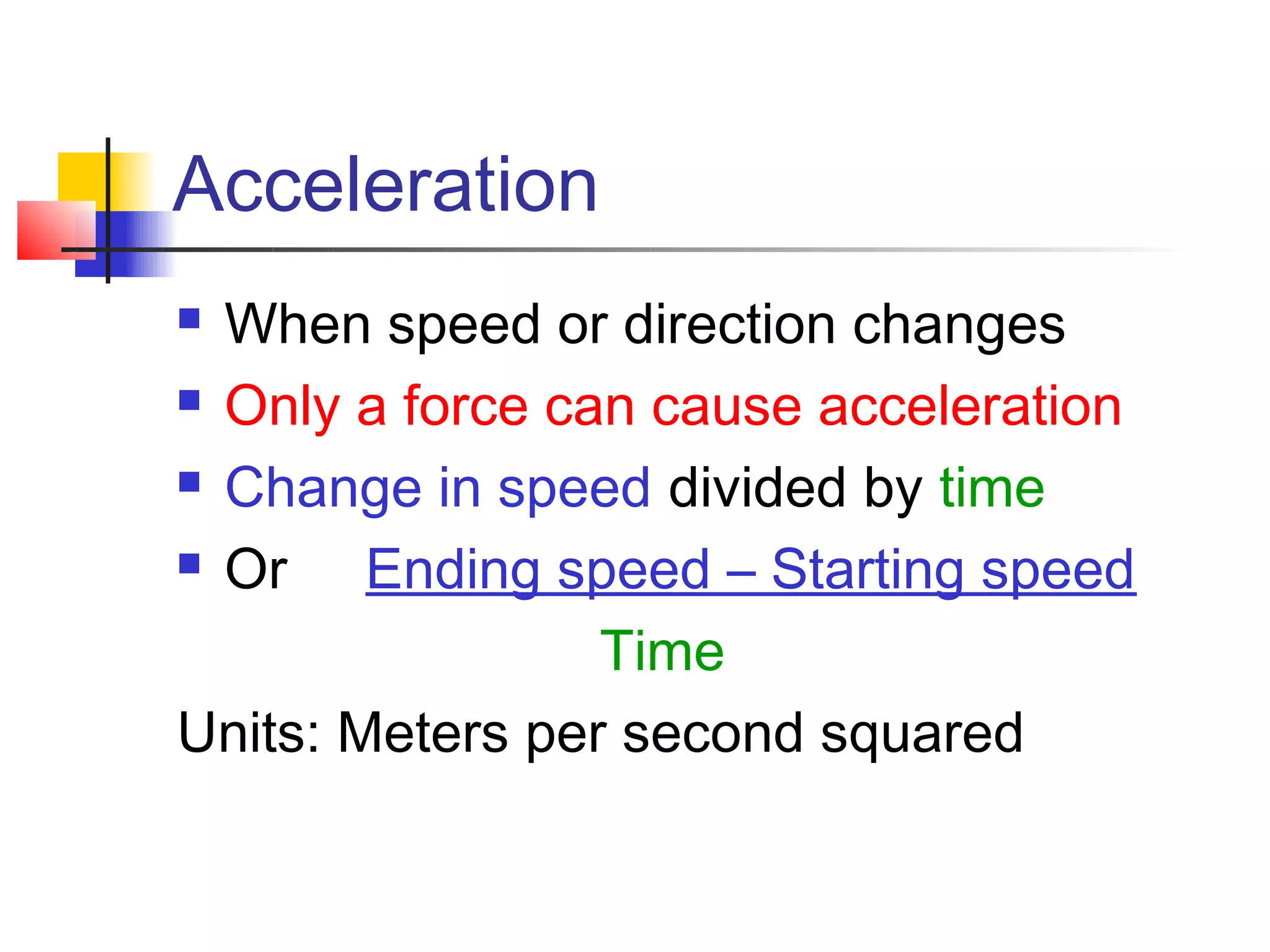 Acceleration
 When speed or direction changes
 Only a force can cause acceleration

 Change in speed divided by time

 Or    Ending speed – Starting speed
                 Time
Units: Meters per second squared
 