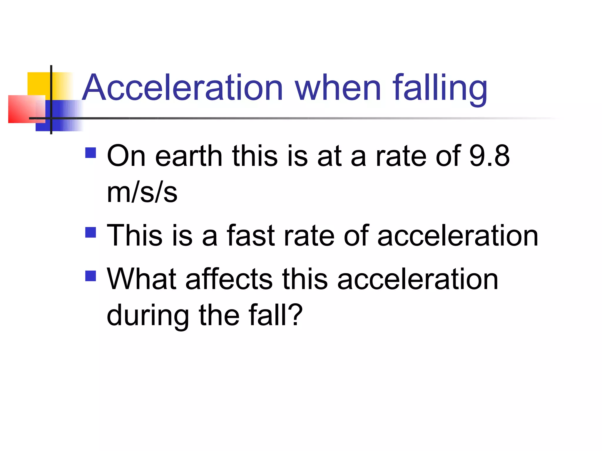 Acceleration when falling
 On earth this is at a rate of 9.8
  m/s/s
 This is a fast rate of acceleration

 What affects this acceleration

  during the fall?
 