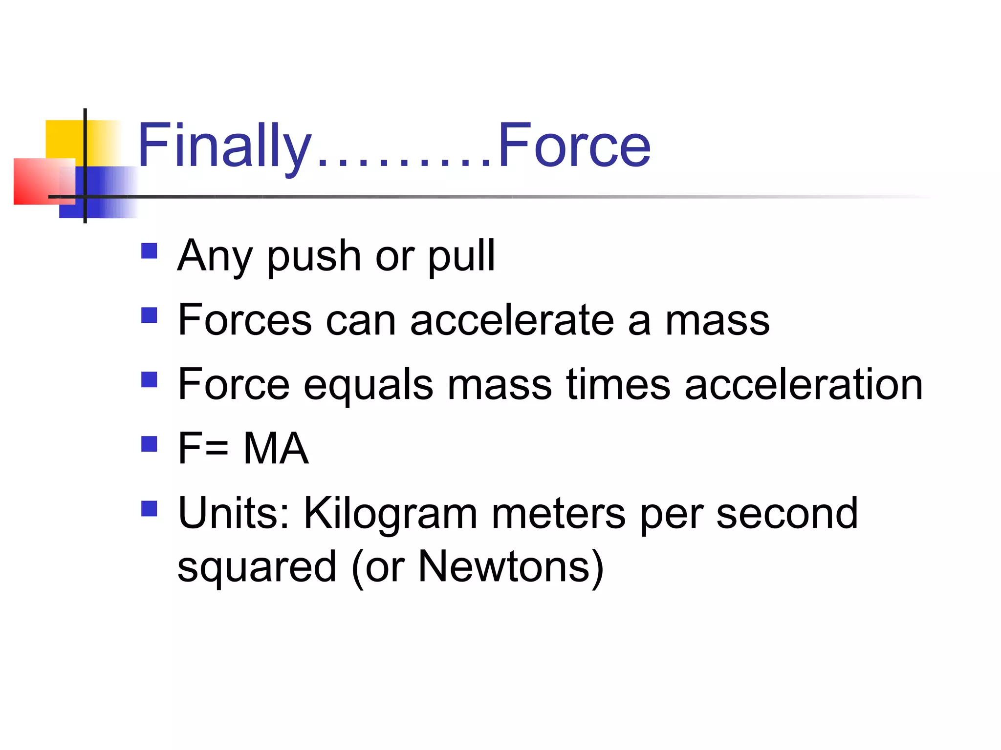 Finally………Force
   Any push or pull
   Forces can accelerate a mass
   Force equals mass times acceleration
   F= MA
   Units: Kilogram meters per second
    squared (or Newtons)
 