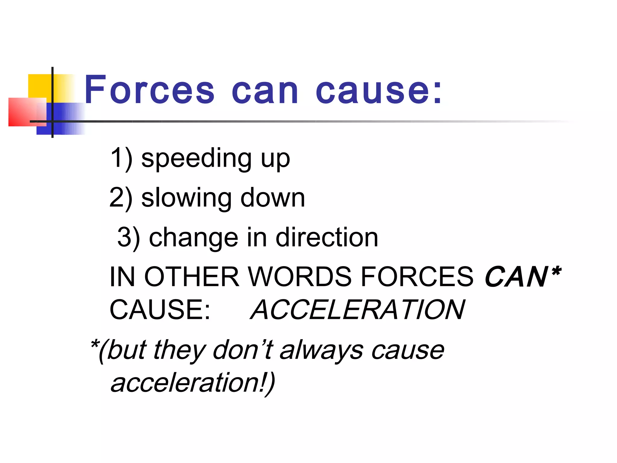 Forces can cause:  
   1) speeding up
   2) slowing down
    3) change in direction     
   IN OTHER WORDS FORCES CAN*
   CAUSE: ACCELERATION
*(but they don’t always cause
   acceleration!)
 