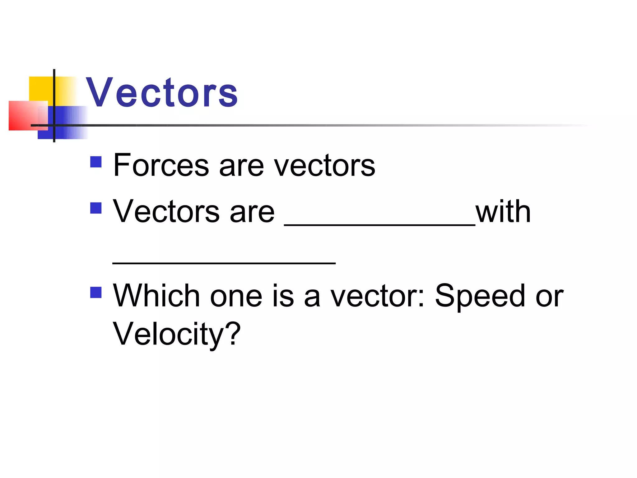 Vectors
 Forces are vectors
 Vectors are ____________with

  ______________
 Which one is a vector: Speed or

  Velocity?
 