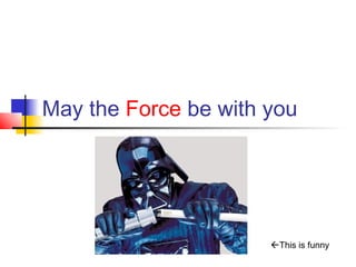 May the Force be with you




                      This is funny
 