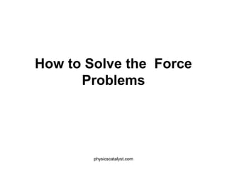 How to Solve the Force
Problems
physicscatalyst.com
 
