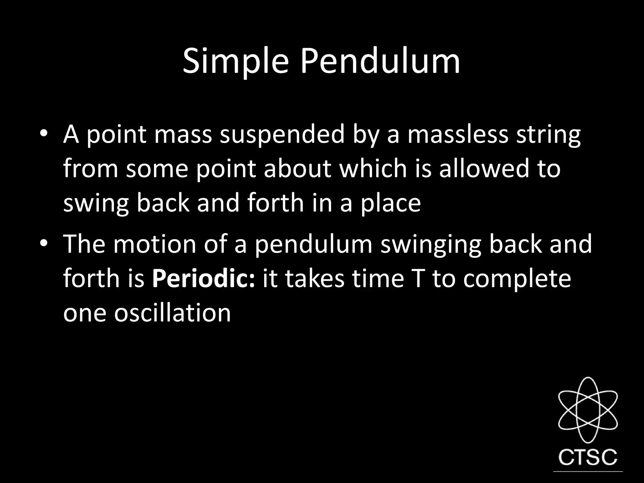 Simple Pendulum
• A point mass suspended by a massless string
from some point about which is allowed to
swing back and forth in a place
• The motion of a pendulum swinging back and
forth is Periodic: it takes time T to complete
one oscillation
 
