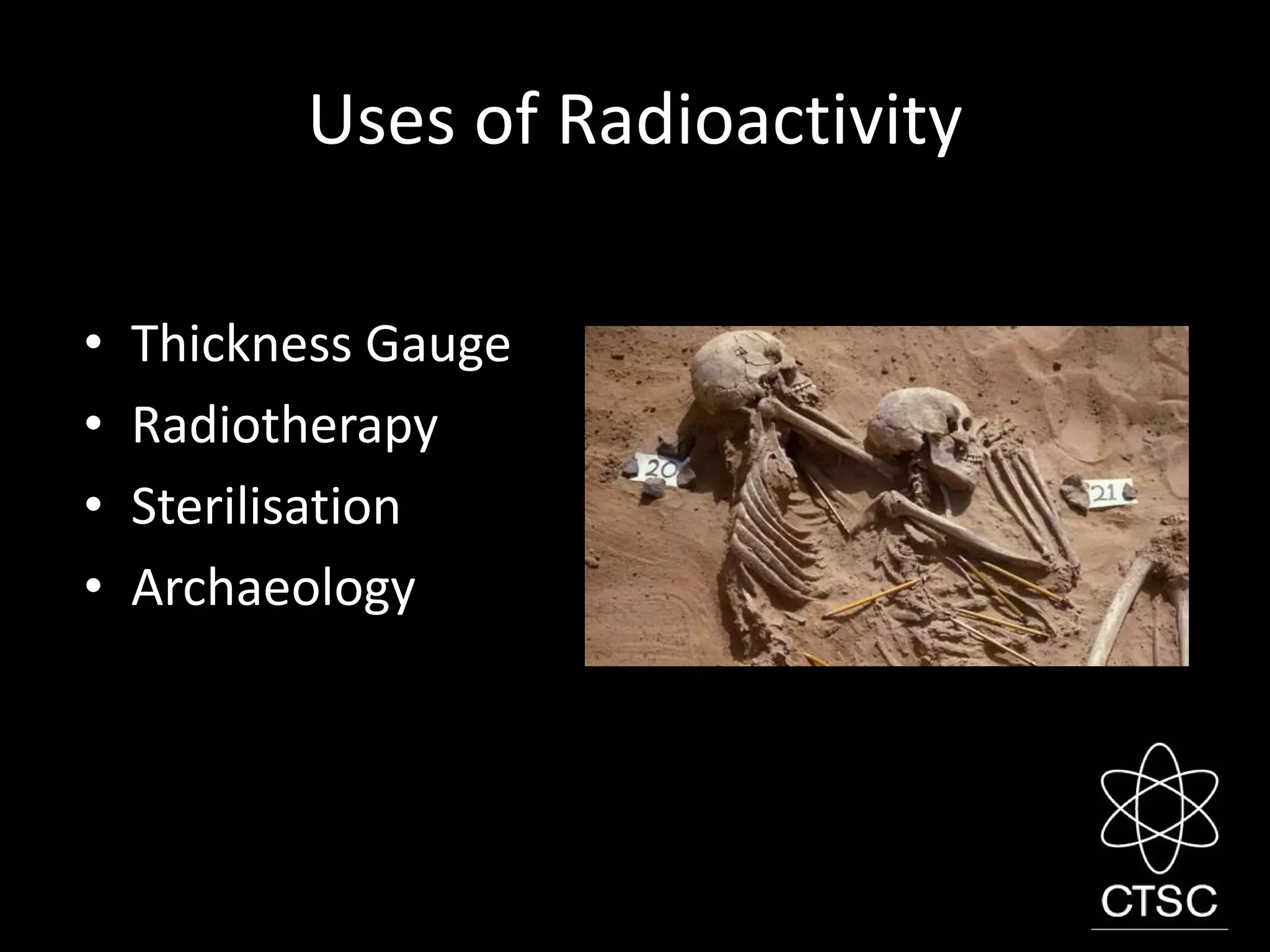 Uses of Radioactivity
• Thickness Gauge
• Radiotherapy
• Sterilisation
• Archaeology
 