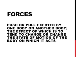 FORCES
PUSH OR PULL EXERTED BY
ONE BODY ON ANOTHER BODY;
THE EFFECT OF WHICH IS TO
TEND TO CHANGE OR CHANGE
THE STATE OF MOTION OF THE
BODY ON WHICH IT ACTS.
 