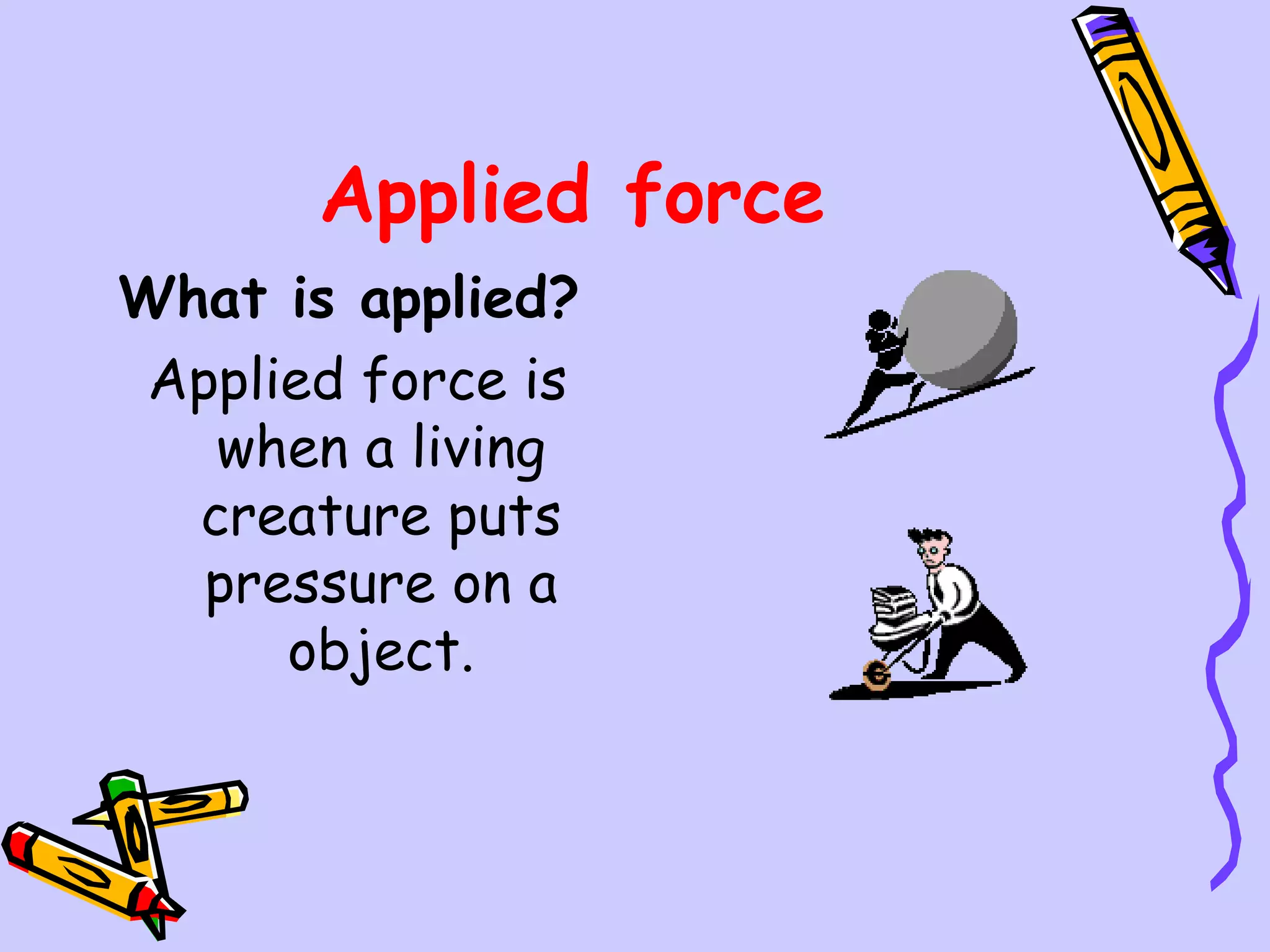 Applied force What is applied?   Applied force is when a living creature puts pressure on a object. 