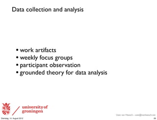 Data collection and analysis




                • work artifacts
                • weekly focus groups
                • participant observation
                • grounded theory for data analysis




                                                      Uwe van Heesch - uwe@vanheesch.net
Dienstag, 14. August 2012                                                             26
 
