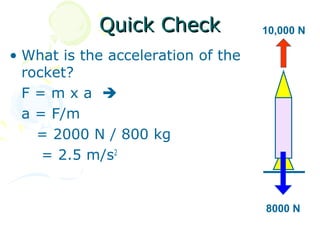 Quick Check             10,000 N

• What is the acceleration of the
  rocket?
  F=mxa 
  a = F/m
    = 2000 N / 800 kg
     = 2.5 m/s2


                                    8000 N
 