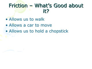 Friction – What’s Good about
              it?
• Allows us to walk
• Allows a car to move
• Allows us to hold a chopstick
 