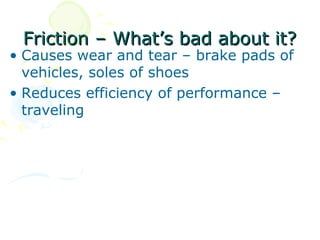 Friction – What’s bad about it?
• Causes wear and tear – brake pads of
  vehicles, soles of shoes
• Reduces efficiency of performance –
  traveling
 