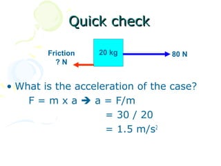 Quick check

        Friction   20 kg         80 N
          ?N


• What is the acceleration of the case?
    F = m x a  a = F/m
                    = 30 / 20
                    = 1.5 m/s2
 