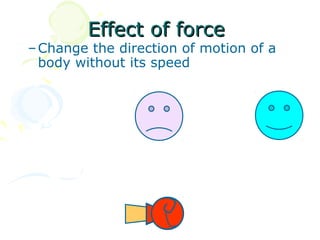 Effect of force
– Change the direction of motion of a
  body without its speed
 