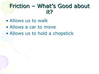 Friction – What’s Good about it? Allows us to walk Allows a car to move Allows us to hold a chopstick 