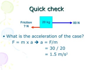 Quick check What is the acceleration of the case? F = m x a   a = F/m   = 30 / 20   = 1.5 m/s 2   20 kg 80 N Friction ? N 