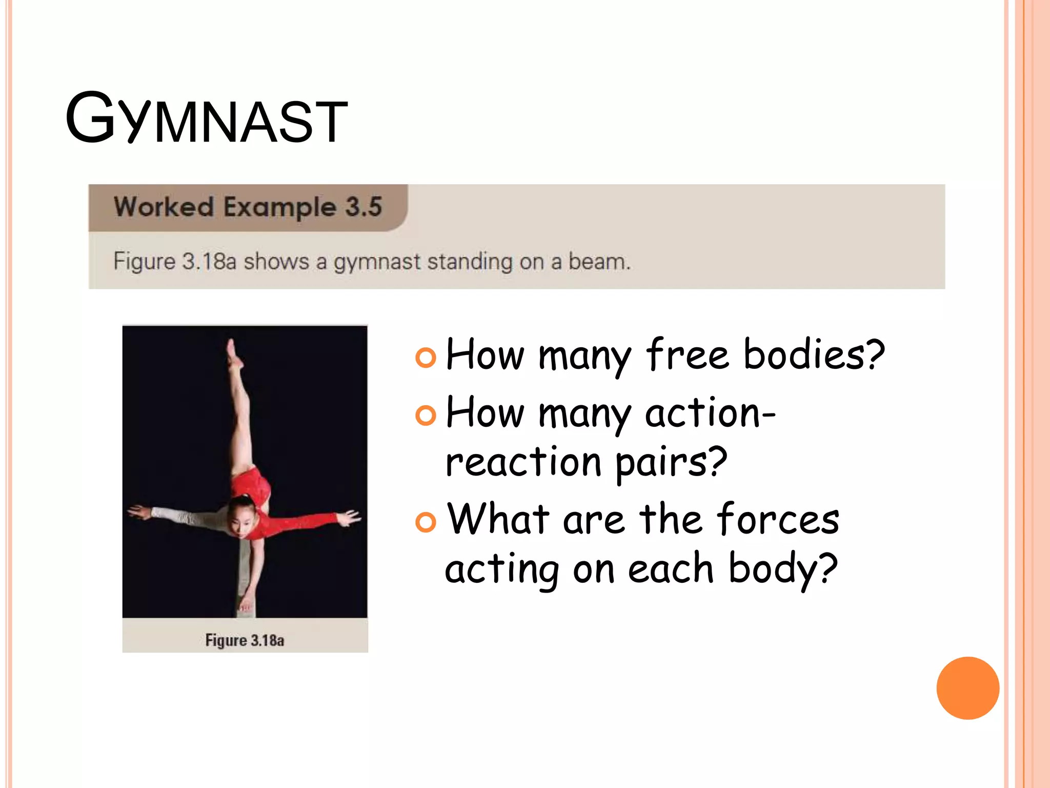 GYMNAST
 How many free bodies?
 How many action-
reaction pairs?
 What are the forces
acting on each body?
 