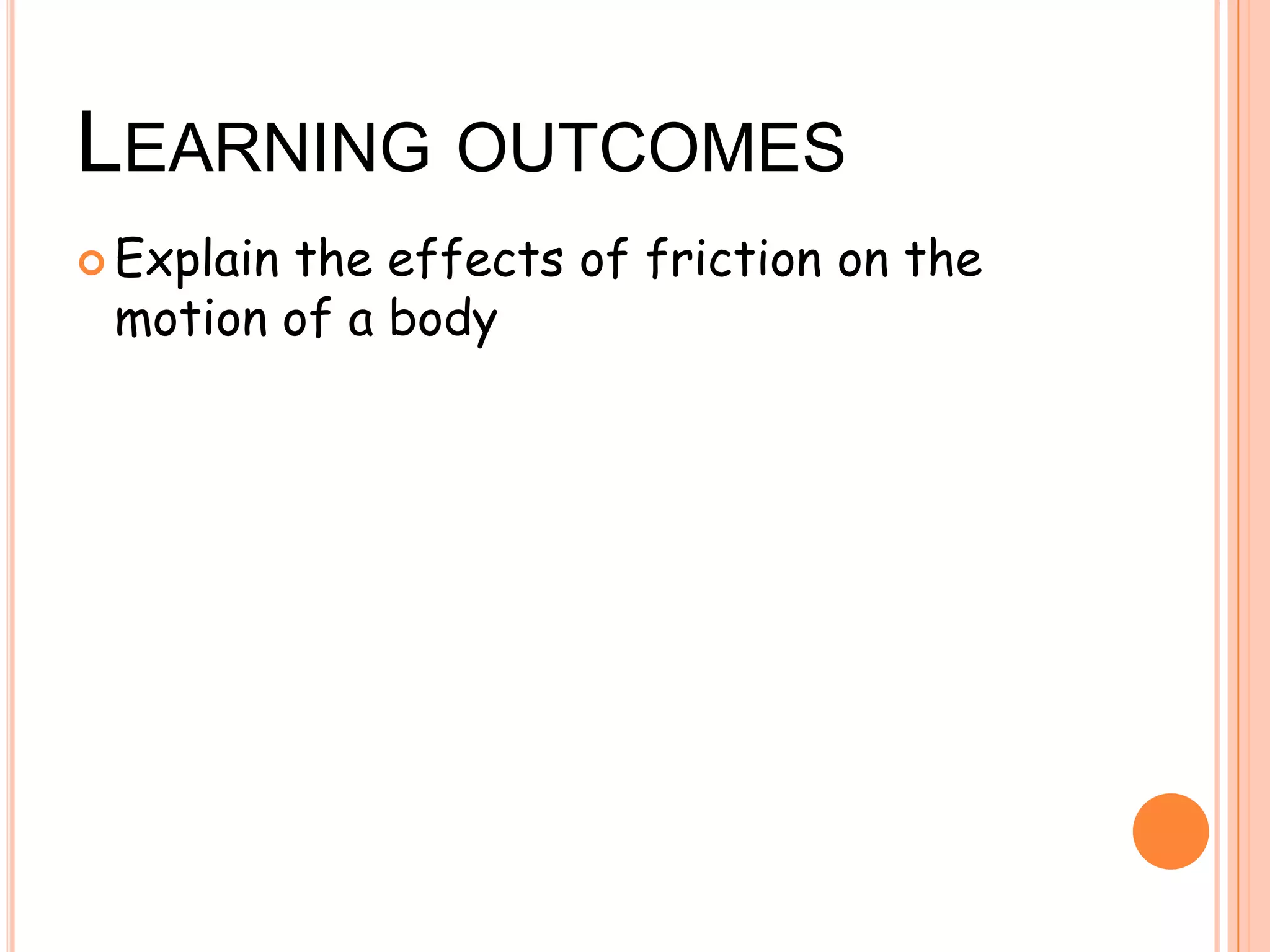 LEARNING OUTCOMES
 Explain the effects of friction on the
motion of a body
 