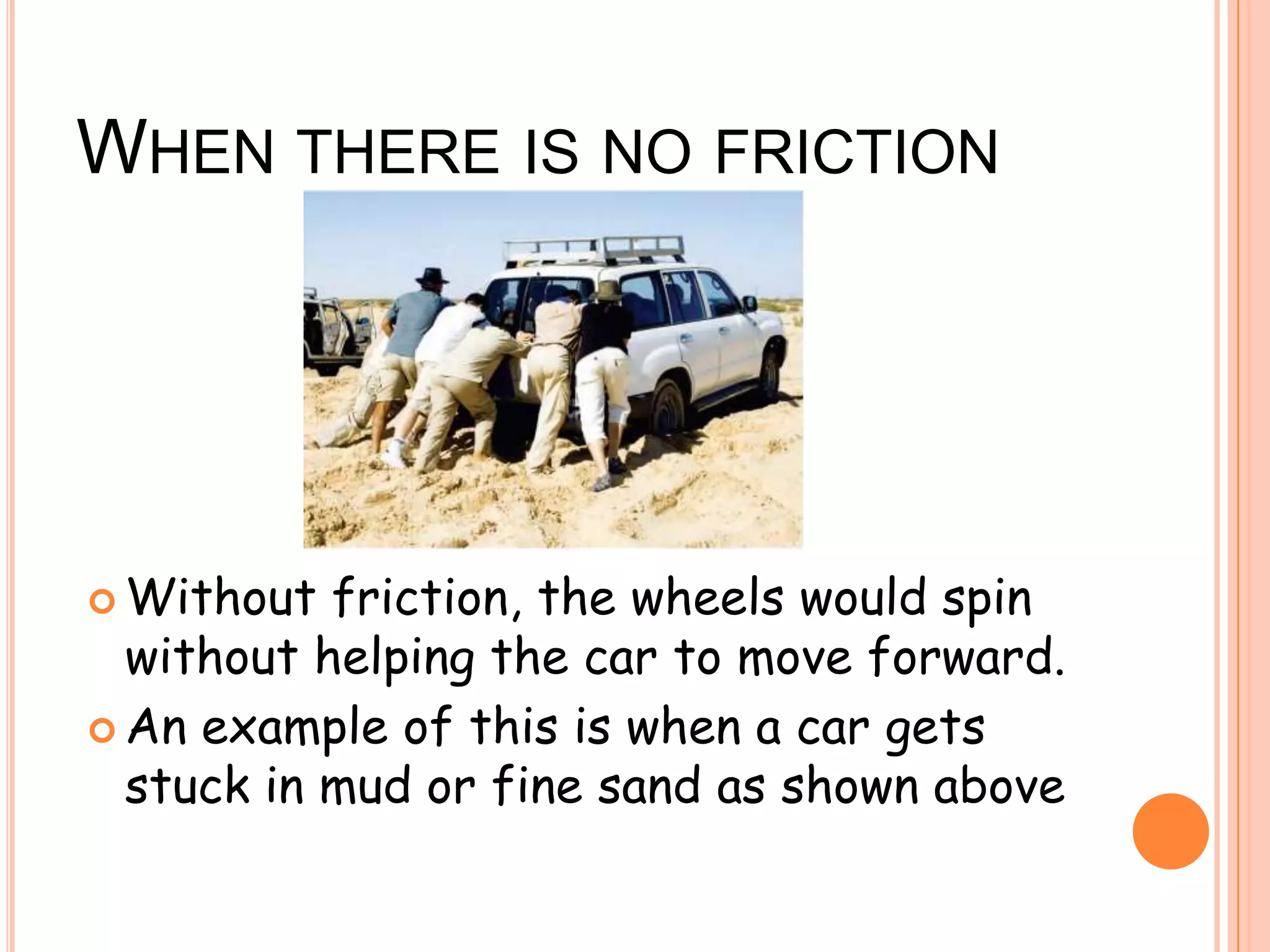 WHEN THERE IS NO FRICTION
 Without friction, the wheels would spin
without helping the car to move forward.
 An example of this is when a car gets
stuck in mud or fine sand as shown above
 