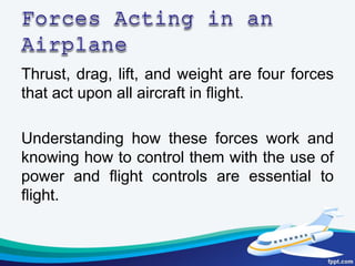 Thrust, drag, lift, and weight are four forces
that act upon all aircraft in ﬂight.
Understanding how these forces work an...
