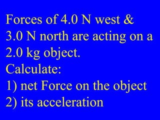 Forces of 4.0 N west &
3.0 N north are acting on a
2.0 kg object.
Calculate:
1) net Force on the object
2) its acceleration
 