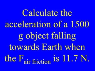 Calculate the
acceleration of a 1500
g object falling
towards Earth when
the Fair friction is 11.7 N.
 