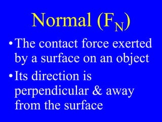 Normal (FN)
•The contact force exerted
by a surface on an object
•Its direction is
perpendicular & away
from the surface
 