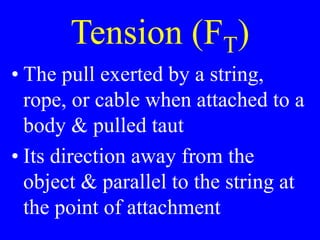 Tension (FT)
• The pull exerted by a string,
rope, or cable when attached to a
body & pulled taut
• Its direction away from the
object & parallel to the string at
the point of attachment
 