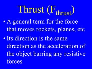 Thrust (Fthrust)
• A general term for the force
that moves rockets, planes, etc
• Its direction is the same
direction as the acceleration of
the object barring any resistive
forces
 