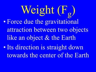 Weight (Fg)
• Force due the gravitational
attraction between two objects
like an object & the Earth
• Its direction is straight down
towards the center of the Earth
 