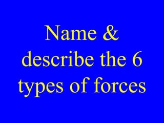 Name &
describe the 6
types of forces
 