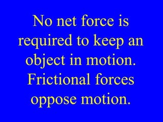 No net force is
required to keep an
object in motion.
Frictional forces
oppose motion.
 
