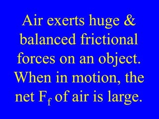 Air exerts huge &
balanced frictional
forces on an object.
When in motion, the
net Ff of air is large.
 