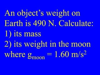 An object’s weight on
Earth is 490 N. Calculate:
1) its mass
2) its weight in the moon
where gmoon = 1.60 m/s2
 