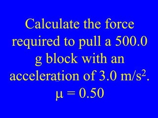Calculate the force
required to pull a 500.0
g block with an
acceleration of 3.0 m/s2.
m = 0.50
 