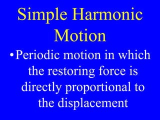 Simple Harmonic
Motion
•Periodic motion in which
the restoring force is
directly proportional to
the displacement
 