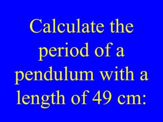 Calculate the
period of a
pendulum with a
length of 49 cm:
 