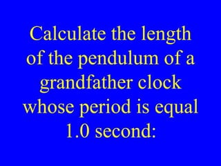Calculate the length
of the pendulum of a
grandfather clock
whose period is equal
1.0 second:
 