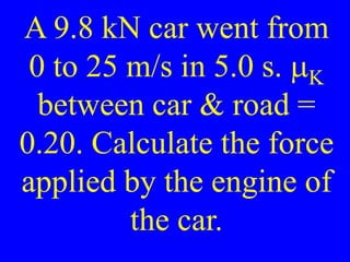 A 9.8 kN car went from
0 to 25 m/s in 5.0 s. mK
between car & road =
0.20. Calculate the force
applied by the engine of
the car.
 