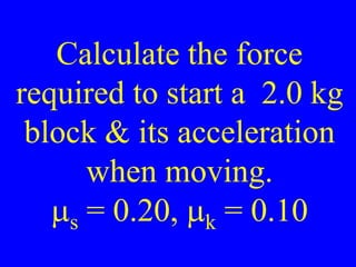 Calculate the force
required to start a 2.0 kg
block & its acceleration
when moving.
ms = 0.20, mk = 0.10
 